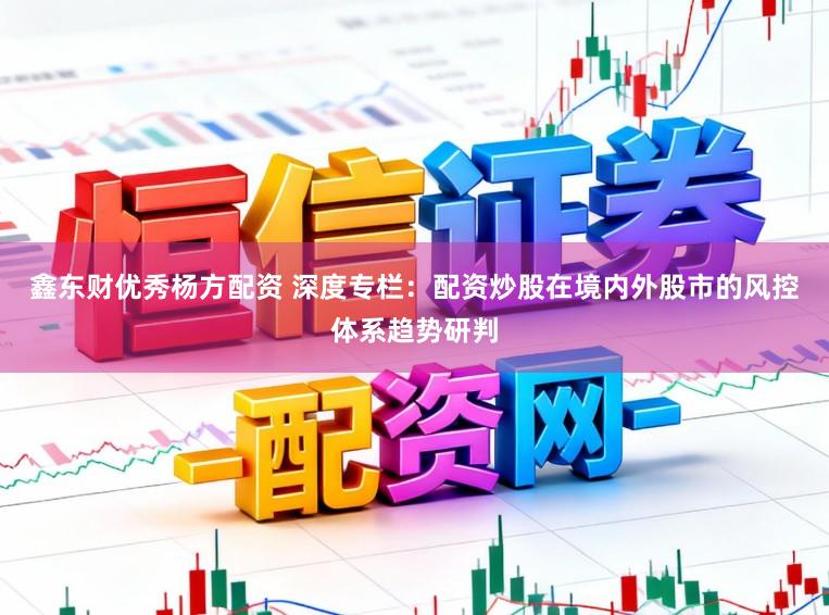 鑫东财优秀杨方配资 深度专栏：配资炒股在境内外股市的风控体系趋势研判