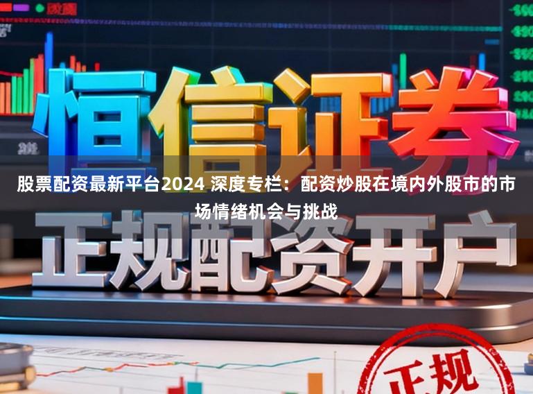 股票配资最新平台2024 深度专栏：配资炒股在境内外股市的市场情绪机会与挑战