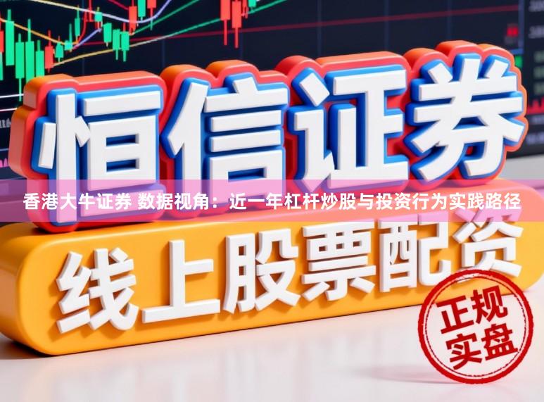 香港大牛证券 数据视角：近一年杠杆炒股与投资行为实践路径