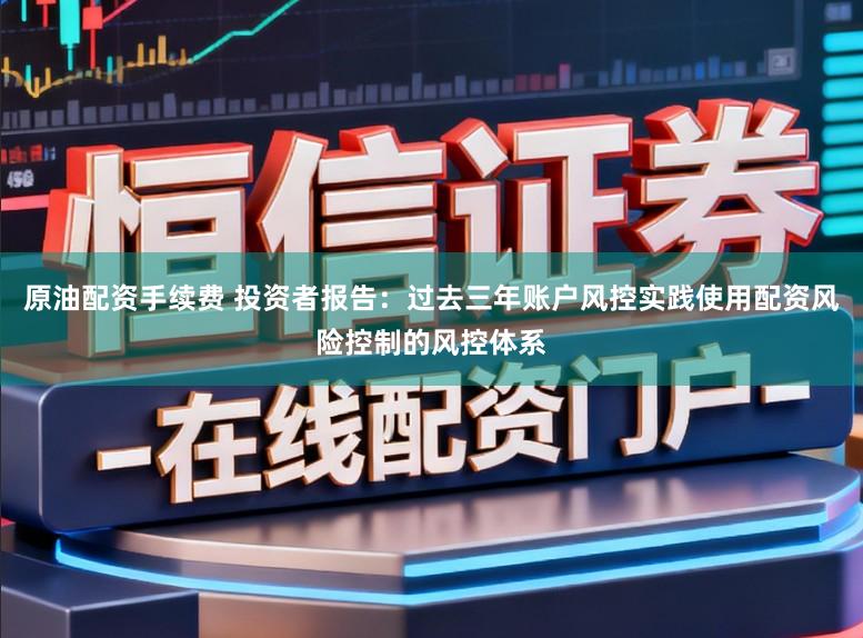 原油配资手续费 投资者报告：过去三年账户风控实践使用配资风险控制的风控体系