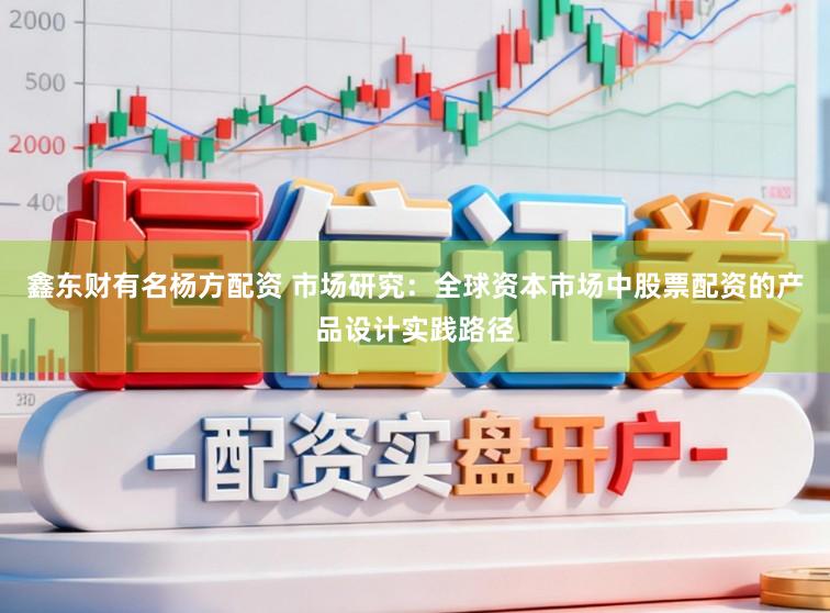 鑫东财有名杨方配资 市场研究：全球资本市场中股票配资的产品设计实践路径