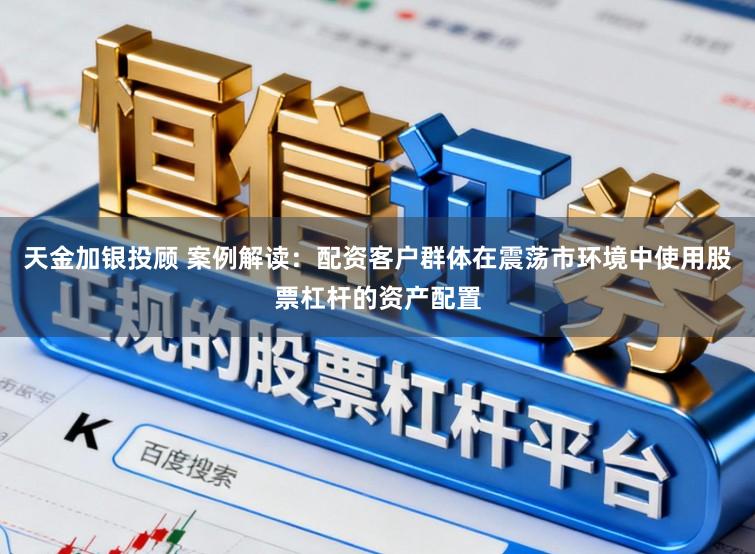 天金加银投顾 案例解读：配资客户群体在震荡市环境中使用股票杠杆的资产配置