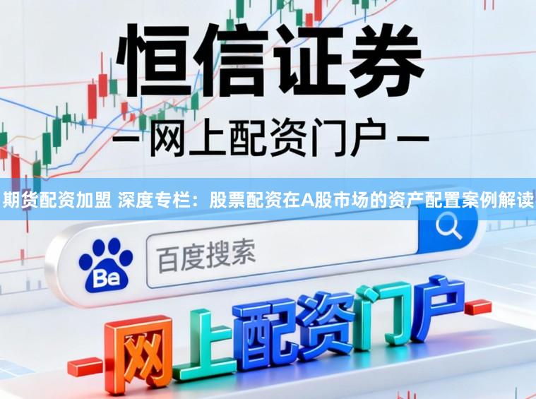 期货配资加盟 深度专栏：股票配资在A股市场的资产配置案例解读