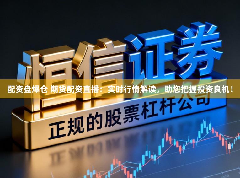 配资盘爆仓 期货配资直播：实时行情解读，助您把握投资良机！
