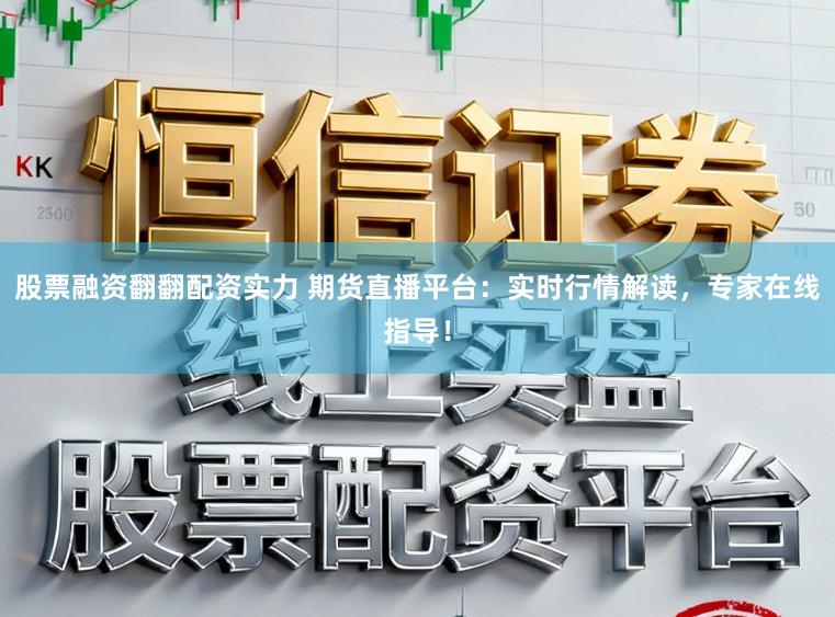 股票融资翻翻配资实力 期货直播平台：实时行情解读，专家在线指导！