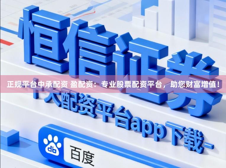正规平台中承配资 盈配资：专业股票配资平台，助您财富增值！