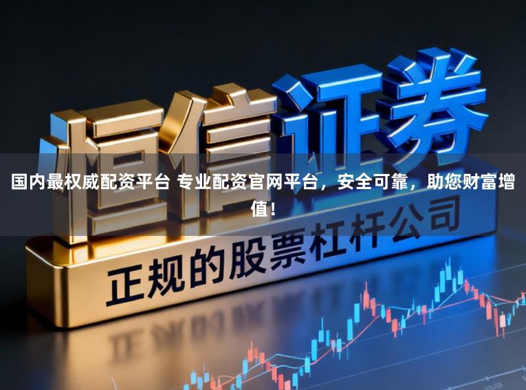 国内最权威配资平台 专业配资官网平台，安全可靠，助您财富增值！