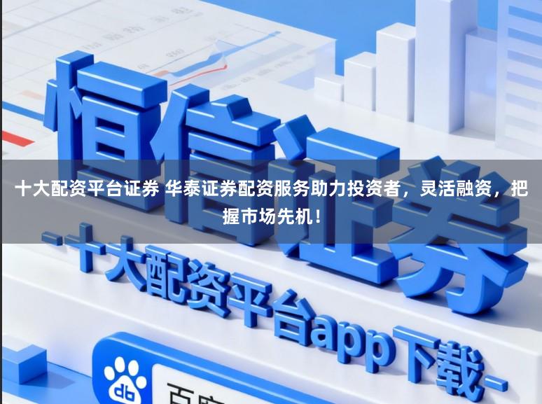 十大配资平台证券 华泰证券配资服务助力投资者，灵活融资，把握市场先机！