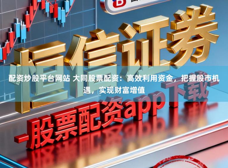 配资炒股平台网站 大同股票配资：高效利用资金，把握股市机遇，实现财富增值