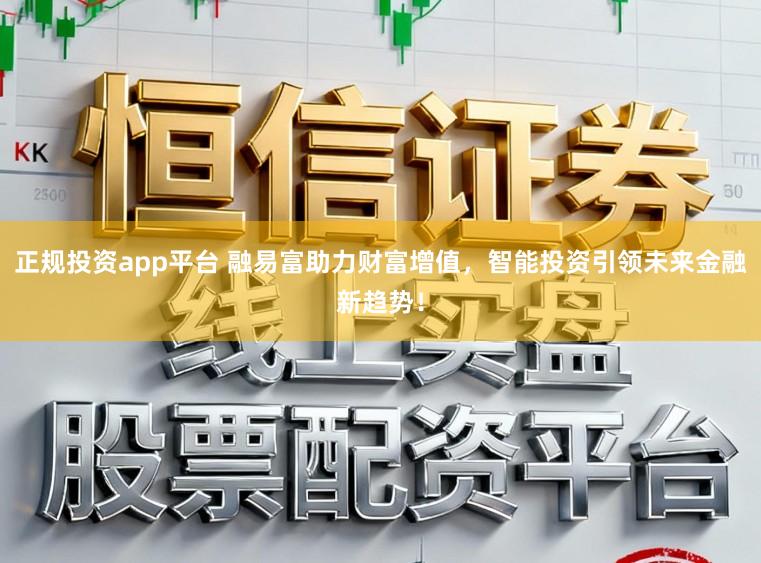 正规投资app平台 融易富助力财富增值，智能投资引领未来金融新趋势！