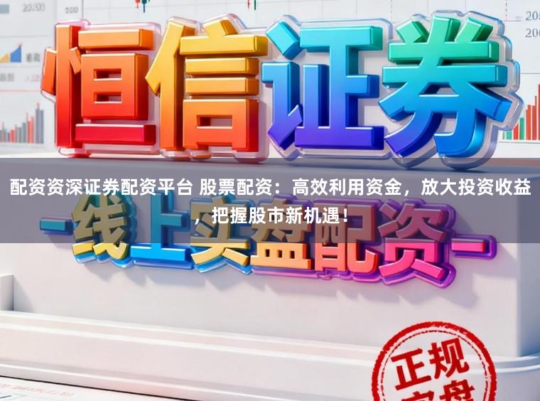配资资深证券配资平台 股票配资：高效利用资金，放大投资收益，把握股市新机遇！