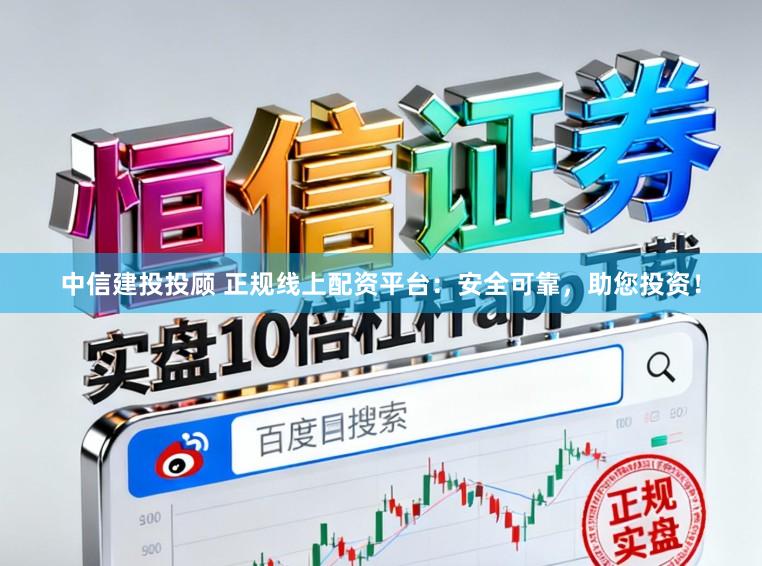 中信建投投顾 正规线上配资平台：安全可靠，助您投资！