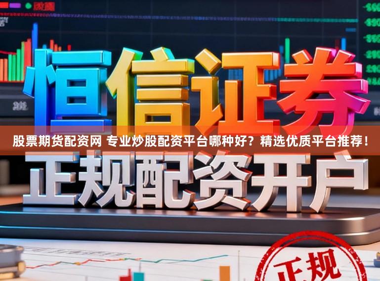 股票期货配资网 专业炒股配资平台哪种好？精选优质平台推荐！