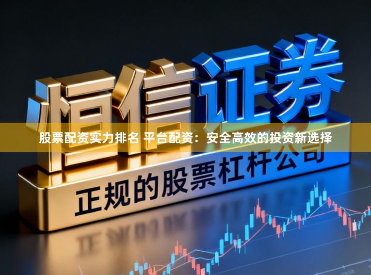 股票配资实力排名 平台配资：安全高效的投资新选择