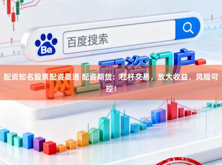 配资知名股票配资渠道 配资期货：杠杆交易，放大收益，风险可控！