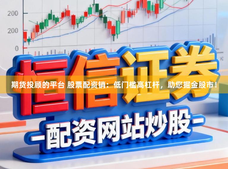期货投顾的平台 股票配资销：低门槛高杠杆，助您掘金股市！