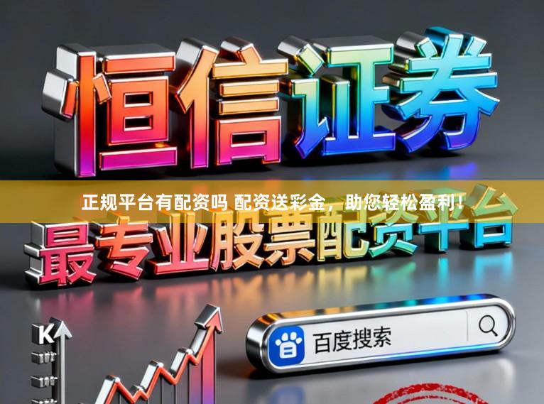 正规平台有配资吗 配资送彩金，助您轻松盈利！