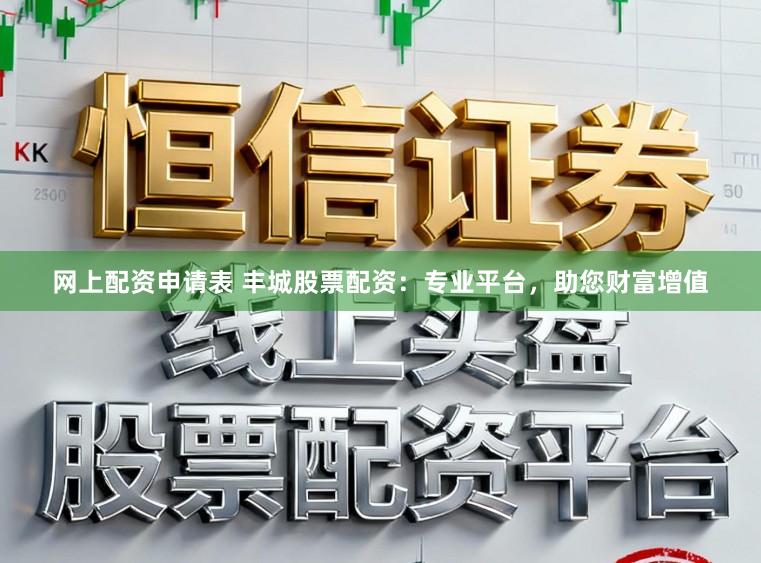 网上配资申请表 丰城股票配资：专业平台，助您财富增值