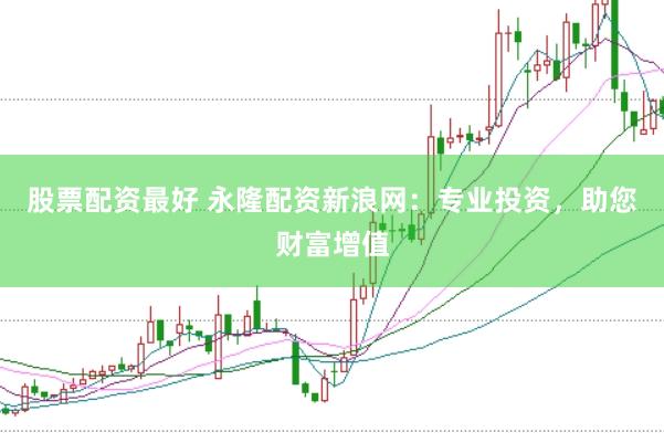 股票配资最好 永隆配资新浪网：专业投资，助您财富增值