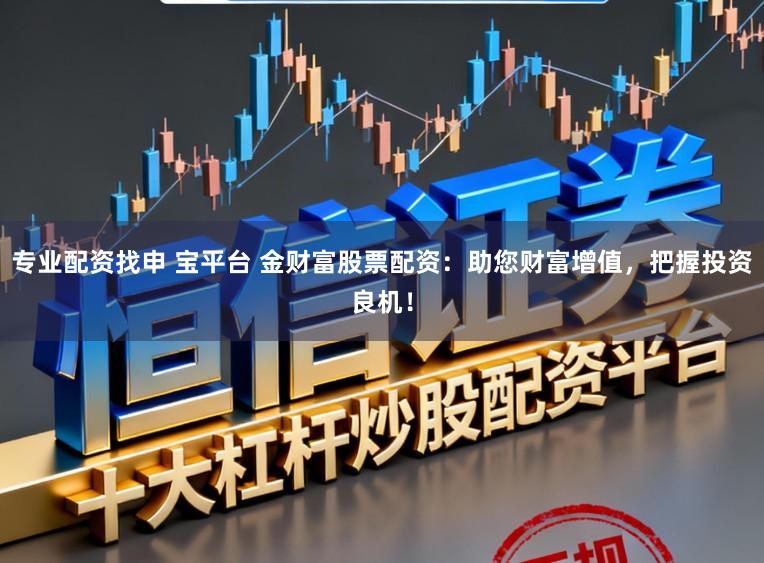 专业配资找申 宝平台 金财富股票配资：助您财富增值，把握投资良机！