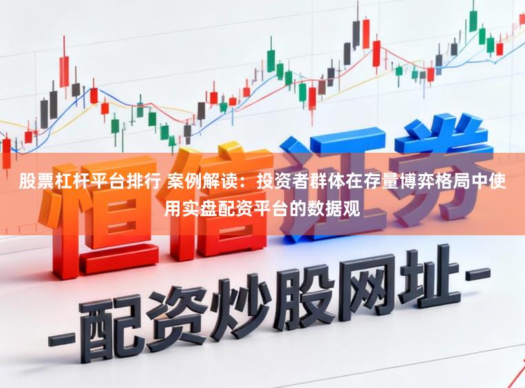 股票杠杆平台排行 案例解读：投资者群体在存量博弈格局中使用实盘配资平台的数据观