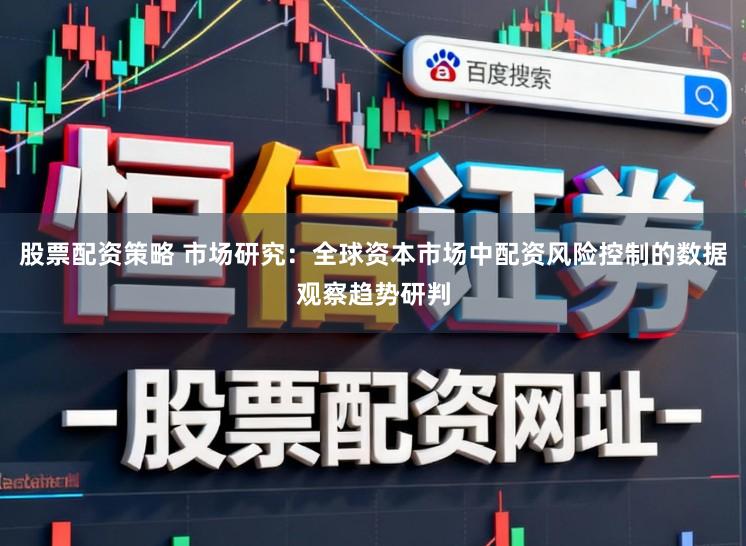 股票配资策略 市场研究：全球资本市场中配资风险控制的数据观察趋势研判