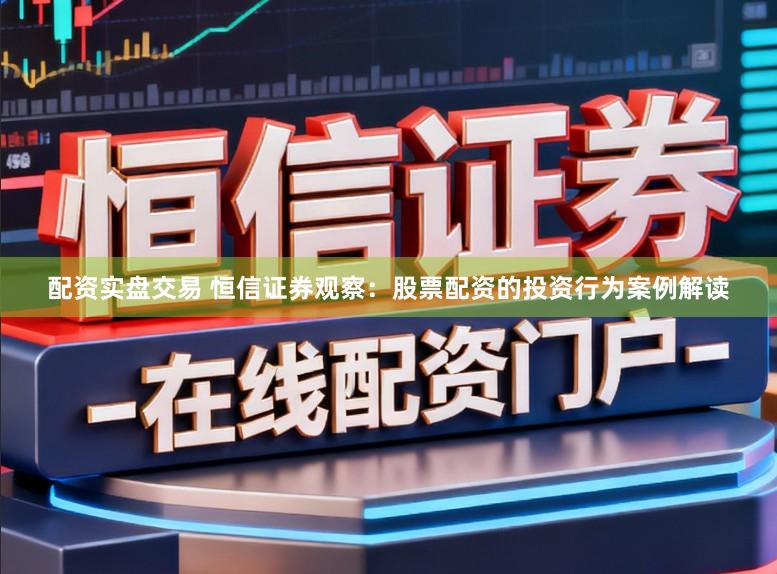 配资实盘交易 恒信证券观察：股票配资的投资行为案例解读