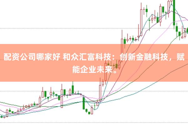 配资公司哪家好 和众汇富科技：创新金融科技，赋能企业未来。