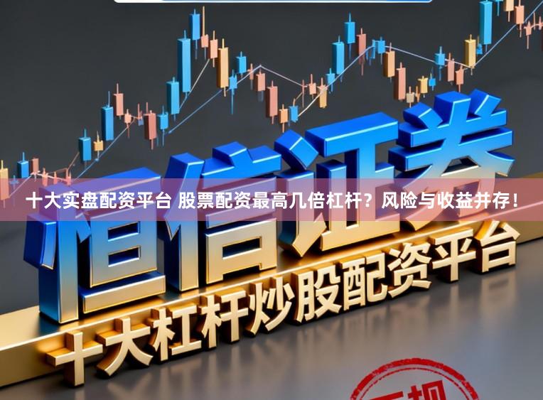 十大实盘配资平台 股票配资最高几倍杠杆？风险与收益并存！