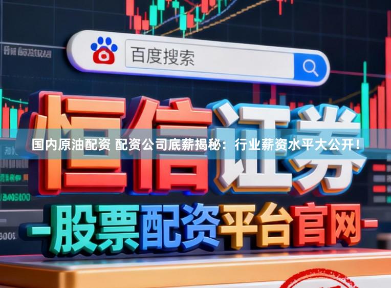 国内原油配资 配资公司底薪揭秘：行业薪资水平大公开！