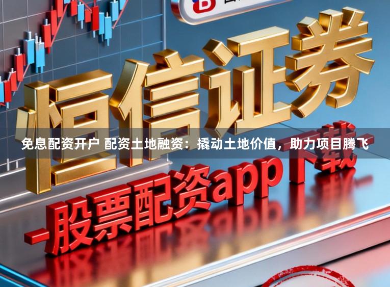 免息配资开户 配资土地融资：撬动土地价值，助力项目腾飞