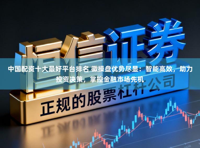 中国配资十大最好平台排名 徽操盘优势尽显：智能高效，助力投资决策，掌控金融市场先机