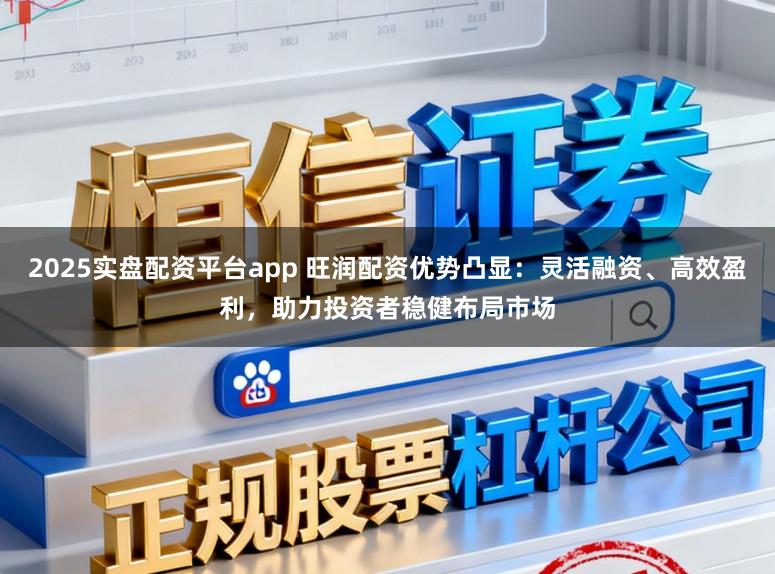 2025实盘配资平台app 旺润配资优势凸显：灵活融资、高效盈利，助力投资者稳健布局市场