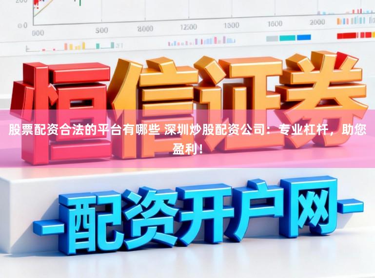 股票配资合法的平台有哪些 深圳炒股配资公司：专业杠杆，助您盈利！