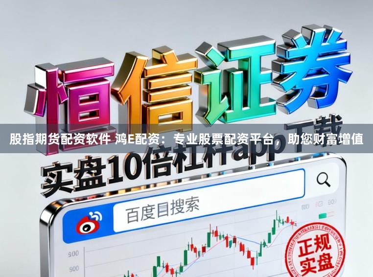 股指期货配资软件 鸿E配资：专业股票配资平台，助您财富增值