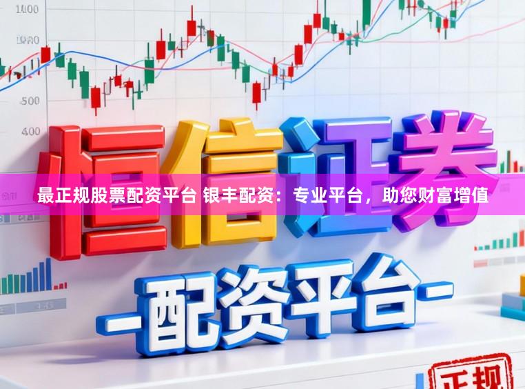 最正规股票配资平台 银丰配资：专业平台，助您财富增值