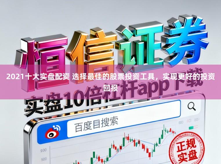 2021十大实盘配资 选择最佳的股票投资工具，实现更好的投资回报