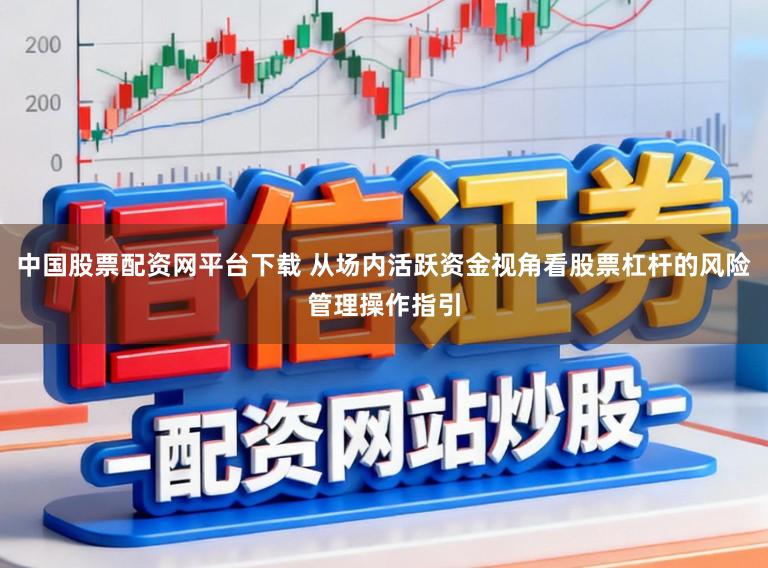 中国股票配资网平台下载 从场内活跃资金视角看股票杠杆的风险管理操作指引
