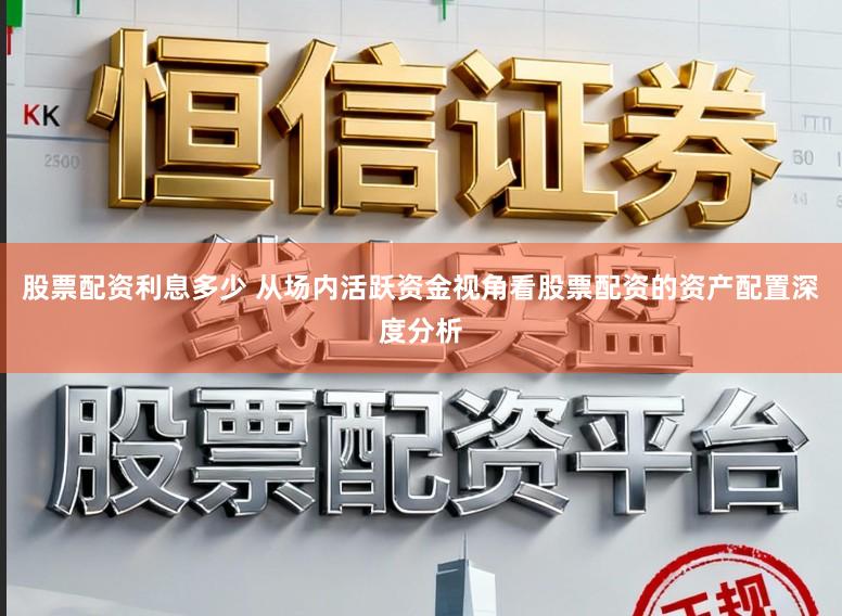 股票配资利息多少 从场内活跃资金视角看股票配资的资产配置深度分析
