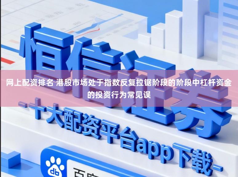 网上配资排名 港股市场处于指数反复拉锯阶段的阶段中杠杆资金的投资行为常见误