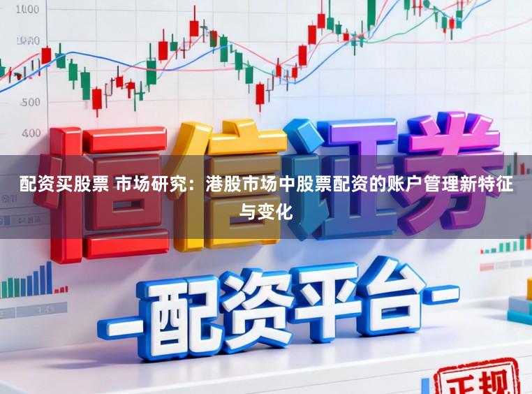 配资买股票 市场研究：港股市场中股票配资的账户管理新特征与变化
