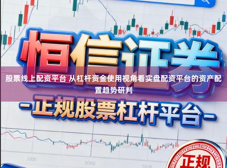 股票线上配资平台 从杠杆资金使用视角看实盘配资平台的资产配置趋势研判