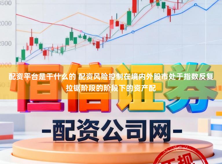 配资平台是干什么的 配资风险控制在境内外股市处于指数反复拉锯阶段的阶段下的资产配