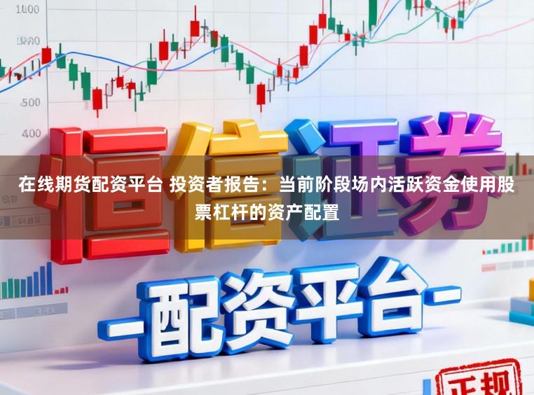 在线期货配资平台 投资者报告：当前阶段场内活跃资金使用股票杠杆的资产配置