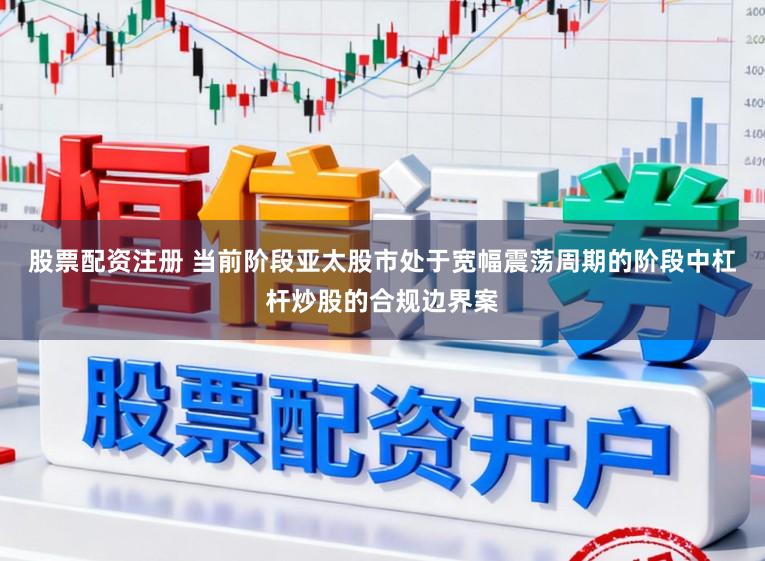 股票配资注册 当前阶段亚太股市处于宽幅震荡周期的阶段中杠杆炒股的合规边界案