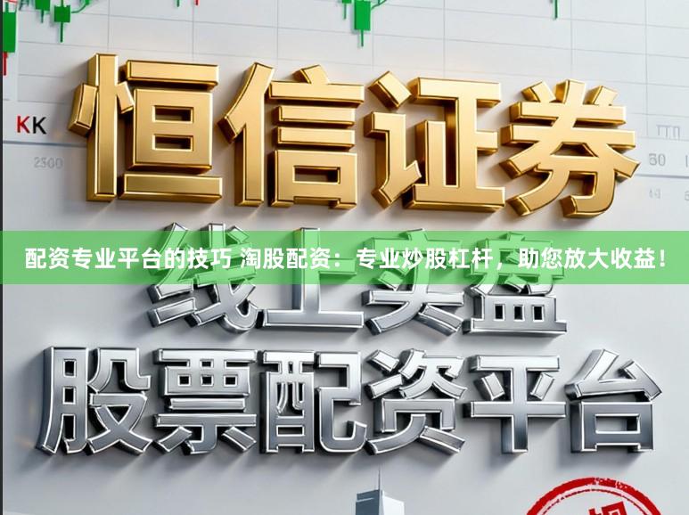 配资专业平台的技巧 淘股配资：专业炒股杠杆，助您放大收益！