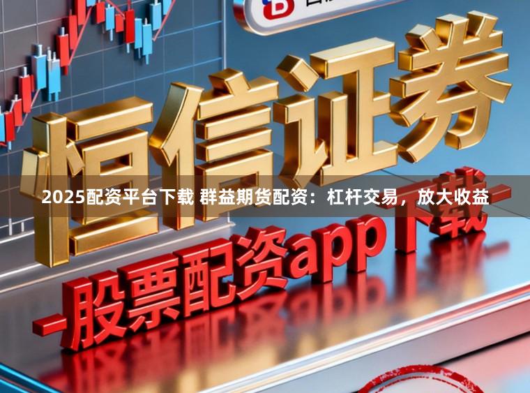 2025配资平台下载 群益期货配资：杠杆交易，放大收益