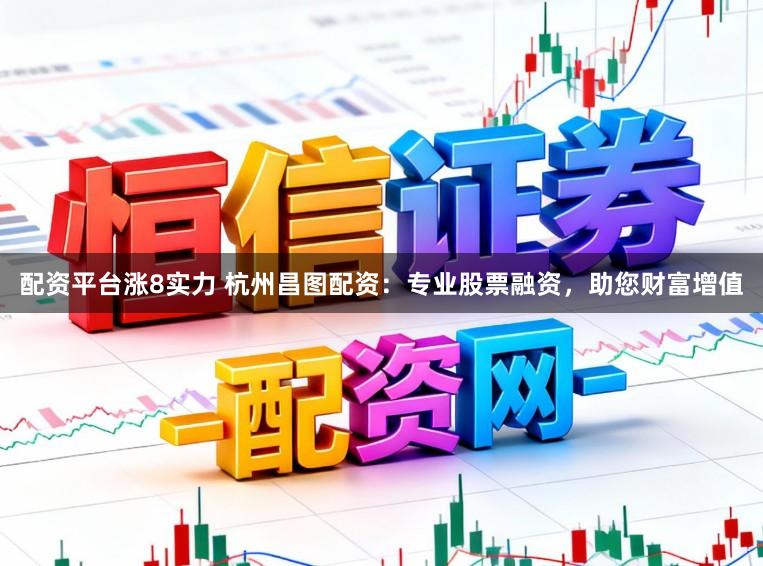 配资平台涨8实力 杭州昌图配资：专业股票融资，助您财富增值