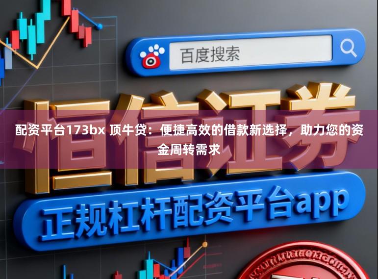 配资平台173bx 顶牛贷：便捷高效的借款新选择，助力您的资金周转需求