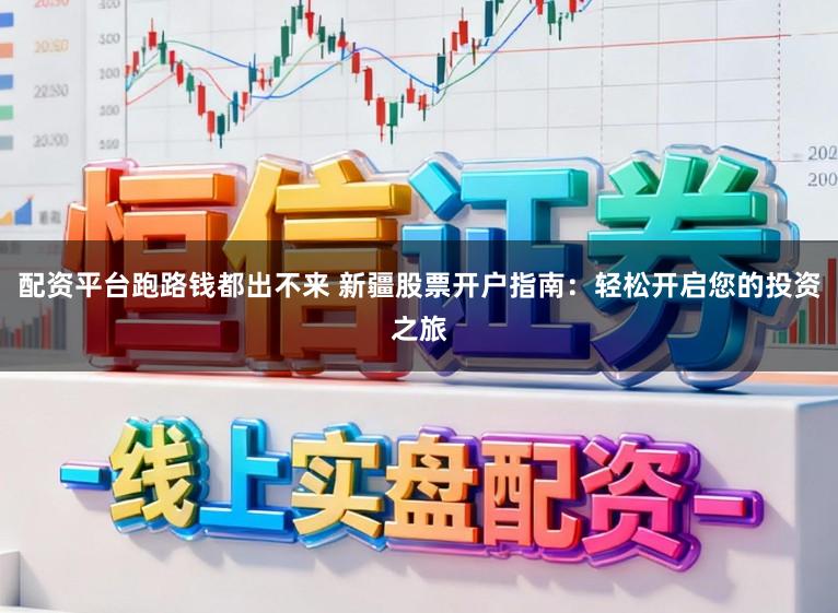 配资平台跑路钱都出不来 新疆股票开户指南:轻松开启您的投资之旅